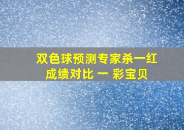 双色球预测专家杀一红成绩对比 一 彩宝贝